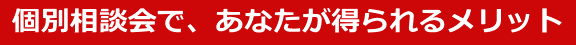 個別相談会で、あなたが得られるメリット 